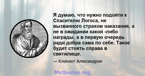 Я думаю, что нужно подойти к Спасителю Логоса, не вызванного страхом наказания, а не в ожидании какой -либо награды, а в первую очередь ради добра сама по себе. Такое будет стоять справа в святилище.