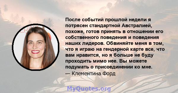 После событий прошлой недели я потрясен стандартной Австралией, похоже, готов принять в отношении его собственного поведения и поведения наших лидеров. Обвиняйте меня в том, что я играю на гендерной карте все, что вам