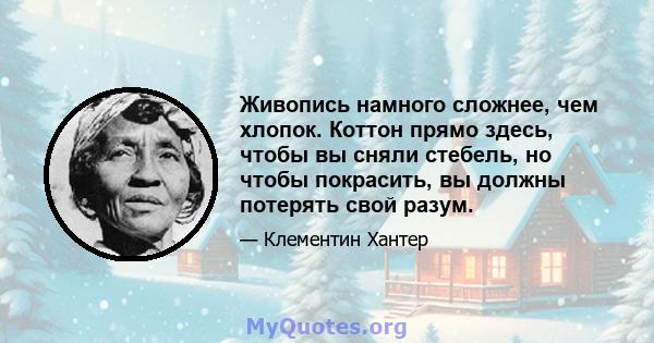 Живопись намного сложнее, чем хлопок. Коттон прямо здесь, чтобы вы сняли стебель, но чтобы покрасить, вы должны потерять свой разум.