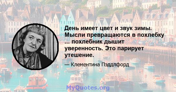 День имеет цвет и звук зимы. Мысли превращаются в похлебку ... похлебник дышит уверенность. Это парирует утешение.