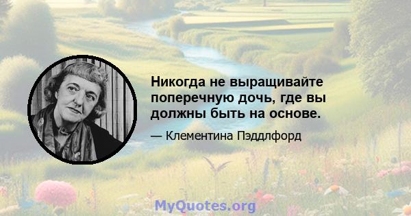 Никогда не выращивайте поперечную дочь, где вы должны быть на основе.