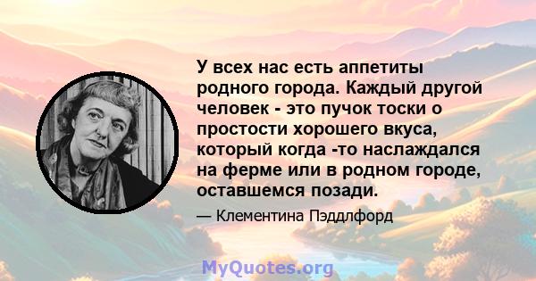 У всех нас есть аппетиты родного города. Каждый другой человек - это пучок тоски о простости хорошего вкуса, который когда -то наслаждался на ферме или в родном городе, оставшемся позади.