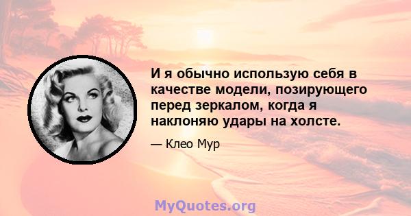 И я обычно использую себя в качестве модели, позирующего перед зеркалом, когда я наклоняю удары на холсте.