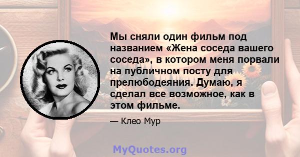 Мы сняли один фильм под названием «Жена соседа вашего соседа», в котором меня порвали на публичном посту для прелюбодеяния. Думаю, я сделал все возможное, как в этом фильме.