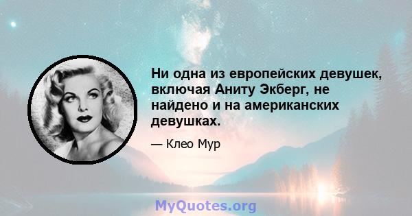 Ни одна из европейских девушек, включая Аниту Экберг, не найдено и на американских девушках.