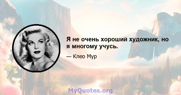 Я не очень хороший художник, но я многому учусь.