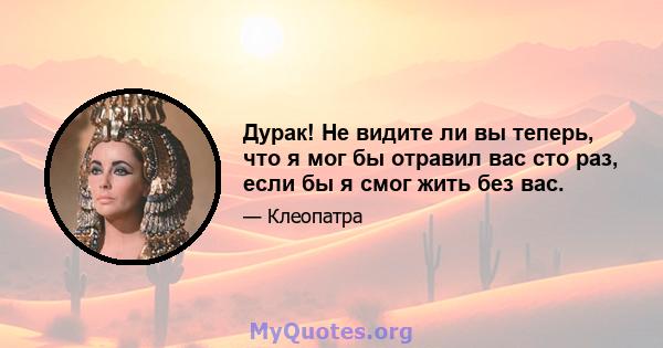 Дурак! Не видите ли вы теперь, что я мог бы отравил вас сто раз, если бы я смог жить без вас.