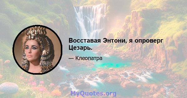 Восставая Энтони, я опроверг Цезарь.