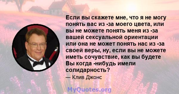 Если вы скажете мне, что я не могу понять вас из -за моего цвета, или вы не можете понять меня из -за вашей сексуальной ориентации или она не может понять нас из -за своей веры, ну, если вы не можете иметь сочувствие,