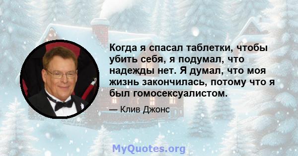 Когда я спасал таблетки, чтобы убить себя, я подумал, что надежды нет. Я думал, что моя жизнь закончилась, потому что я был гомосексуалистом.