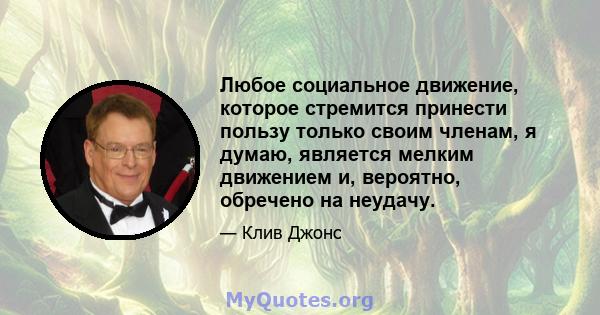 Любое социальное движение, которое стремится принести пользу только своим членам, я думаю, является мелким движением и, вероятно, обречено на неудачу.