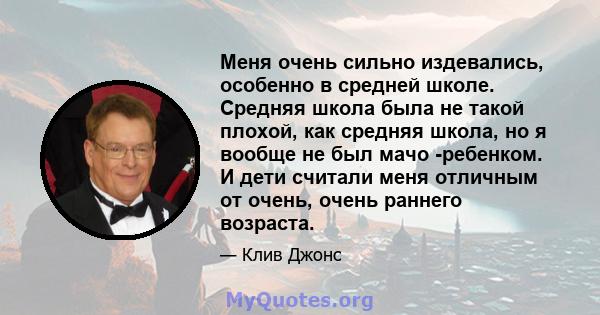 Меня очень сильно издевались, особенно в средней школе. Средняя школа была не такой плохой, как средняя школа, но я вообще не был мачо -ребенком. И дети считали меня отличным от очень, очень раннего возраста.