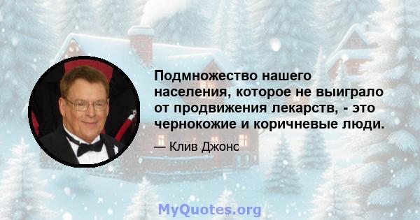 Подмножество нашего населения, которое не выиграло от продвижения лекарств, - это чернокожие и коричневые люди.