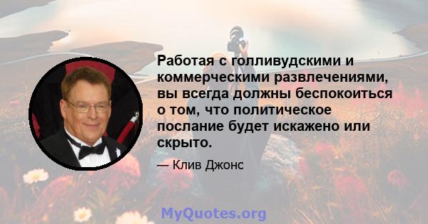 Работая с голливудскими и коммерческими развлечениями, вы всегда должны беспокоиться о том, что политическое послание будет искажено или скрыто.