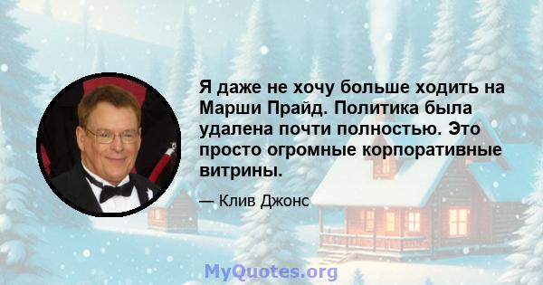 Я даже не хочу больше ходить на Марши Прайд. Политика была удалена почти полностью. Это просто огромные корпоративные витрины.