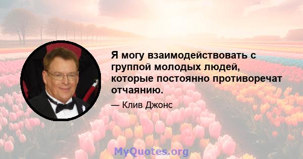 Я могу взаимодействовать с группой молодых людей, которые постоянно противоречат отчаянию.