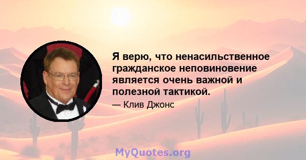 Я верю, что ненасильственное гражданское неповиновение является очень важной и полезной тактикой.