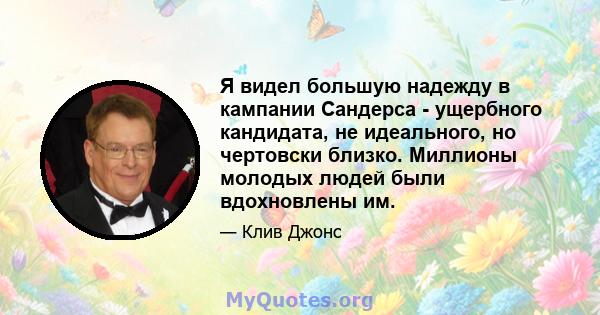 Я видел большую надежду в кампании Сандерса - ущербного кандидата, не идеального, но чертовски близко. Миллионы молодых людей были вдохновлены им.