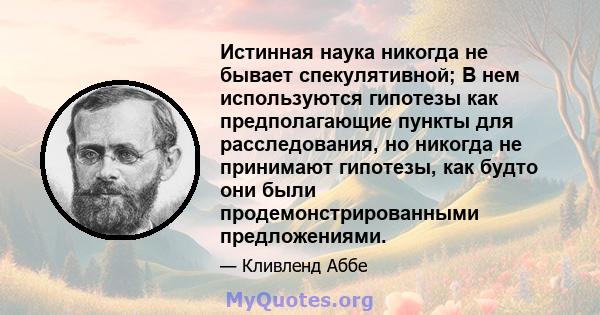 Истинная наука никогда не бывает спекулятивной; В нем используются гипотезы как предполагающие пункты для расследования, но никогда не принимают гипотезы, как будто они были продемонстрированными предложениями.