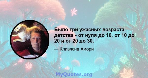 Было три ужасных возраста детства - от нуля до 10, от 10 до 20 и от 20 до 30.