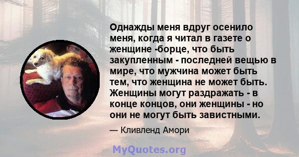 Однажды меня вдруг осенило меня, когда я читал в газете о женщине -борце, что быть закупленным - последней вещью в мире, что мужчина может быть тем, что женщина не может быть. Женщины могут раздражать - в конце концов,