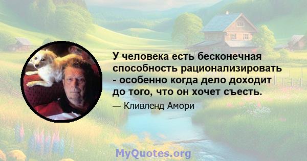 У человека есть бесконечная способность рационализировать - особенно когда дело доходит до того, что он хочет съесть.