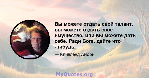 Вы можете отдать свой талант, вы можете отдать свое имущество, или вы можете дать себе. Ради Бога, дайте что -нибудь.