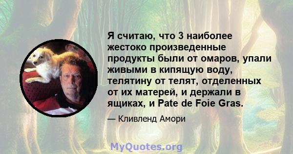 Я считаю, что 3 наиболее жестоко произведенные продукты были от омаров, упали живыми в кипящую воду, телятину от телят, отделенных от их матерей, и держали в ящиках, и Pate de Foie Gras.