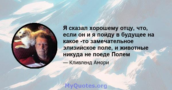 Я сказал хорошему отцу, что, если он и я пойду в будущее на какое -то замечательное элизийское поле, и животные никуда не поеде Полем