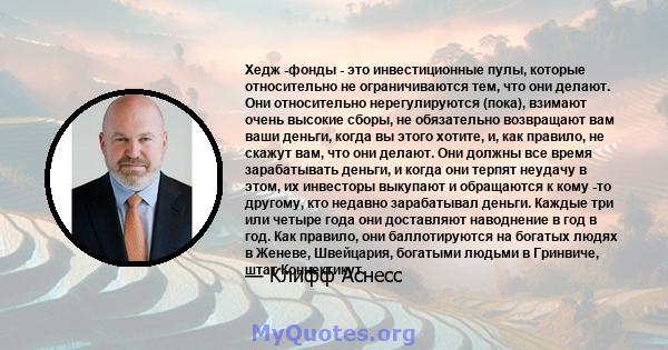 Хедж -фонды - это инвестиционные пулы, которые относительно не ограничиваются тем, что они делают. Они относительно нерегулируются (пока), взимают очень высокие сборы, не обязательно возвращают вам ваши деньги, когда вы 