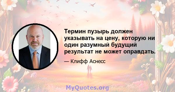 Термин пузырь должен указывать на цену, которую ни один разумный будущий результат не может оправдать.