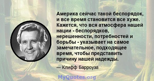 Америка сейчас такой беспорядок, и все время становится все хуже. Кажется, что вся атмосфера нашей нации - беспорядков, нерешенности, потребностей и борьбы - указывает на самое замечательное, подходящее время, чтобы