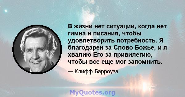 В жизни нет ситуации, когда нет гимна и писания, чтобы удовлетворить потребность. Я благодарен за Слово Божье, и я хвалию Его за привилегию, чтобы все еще мог запомнить.