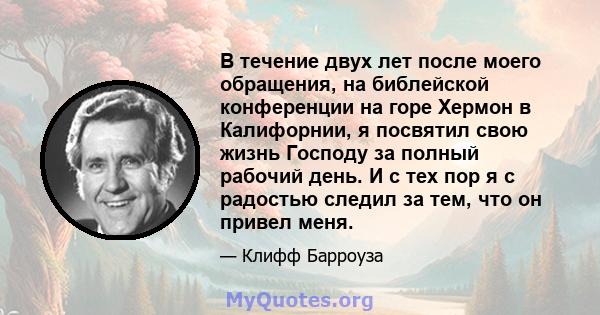 В течение двух лет после моего обращения, на библейской конференции на горе Хермон в Калифорнии, я посвятил свою жизнь Господу за полный рабочий день. И с тех пор я с радостью следил за тем, что он привел меня.