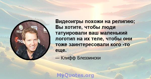 Видеоигры похожи на религию; Вы хотите, чтобы люди татуировали ваш маленький логотип на их теле, чтобы они тоже заинтересовали кого -то еще.