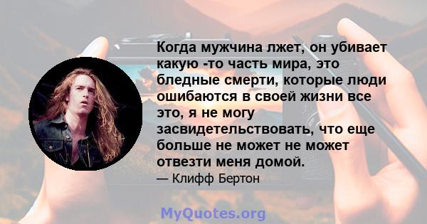 Когда мужчина лжет, он убивает какую -то часть мира, это бледные смерти, которые люди ошибаются в своей жизни все это, я не могу засвидетельствовать, что еще больше не может не может отвезти меня домой.