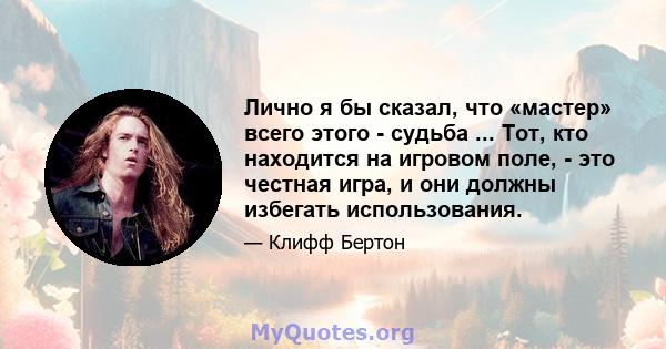 Лично я бы сказал, что «мастер» всего этого - судьба ... Тот, кто находится на игровом поле, - это честная игра, и они должны избегать использования.