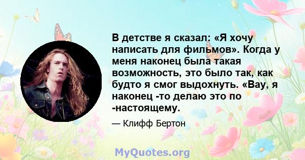 В детстве я сказал: «Я хочу написать для фильмов». Когда у меня наконец была такая возможность, это было так, как будто я смог выдохнуть. «Вау, я наконец -то делаю это по -настоящему.