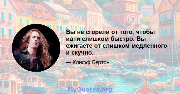 Вы не сгорели от того, чтобы идти слишком быстро. Вы сжигаете от слишком медленного и скучно.