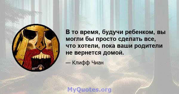 В то время, будучи ребенком, вы могли бы просто сделать все, что хотели, пока ваши родители не вернется домой.