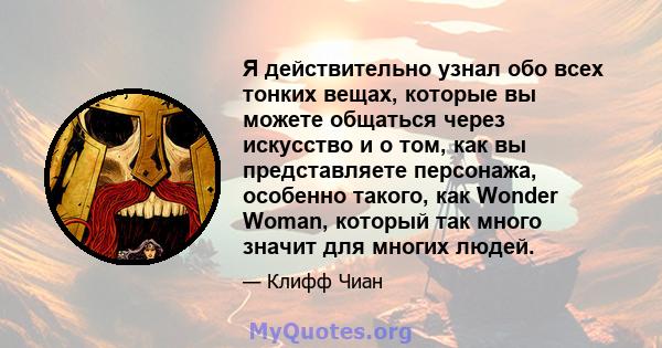 Я действительно узнал обо всех тонких вещах, которые вы можете общаться через искусство и о том, как вы представляете персонажа, особенно такого, как Wonder Woman, который так много значит для многих людей.