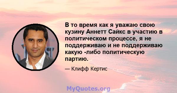 В то время как я уважаю свою кузину Аннетт Сайкс в участию в политическом процессе, я не поддерживаю и не поддерживаю какую -либо политическую партию.