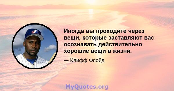 Иногда вы проходите через вещи, которые заставляют вас осознавать действительно хорошие вещи в жизни.