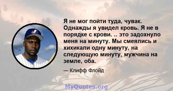 Я не мог пойти туда, чувак. Однажды я увидел кровь. Я не в порядке с крови. .. это задохнуло меня на минуту. Мы смеялись и хихикали одну минуту, на следующую минуту, мужчина на земле, оба.