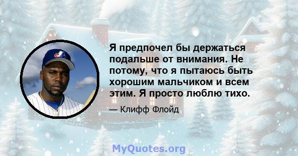 Я предпочел бы держаться подальше от внимания. Не потому, что я пытаюсь быть хорошим мальчиком и всем этим. Я просто люблю тихо.