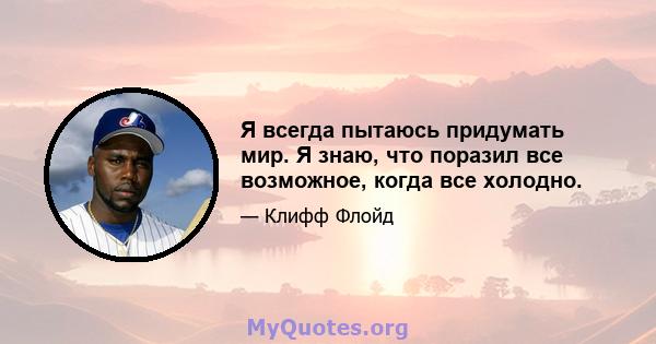 Я всегда пытаюсь придумать мир. Я знаю, что поразил все возможное, когда все холодно.