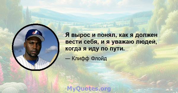 Я вырос и понял, как я должен вести себя, и я уважаю людей, когда я иду по пути.