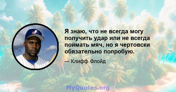 Я знаю, что не всегда могу получить удар или не всегда поймать мяч, но я чертовски обязательно попробую.