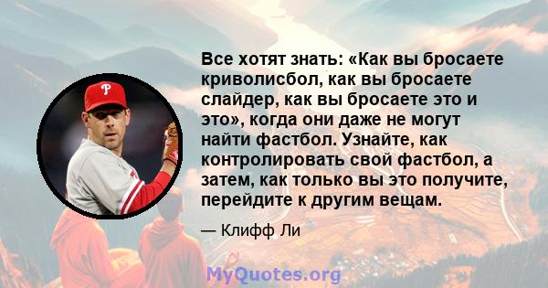 Все хотят знать: «Как вы бросаете криволисбол, как вы бросаете слайдер, как вы бросаете это и это», когда они даже не могут найти фастбол. Узнайте, как контролировать свой фастбол, а затем, как только вы это получите,