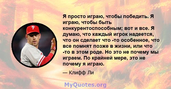 Я просто играю, чтобы победить. Я играю, чтобы быть конкурентоспособным; вот и все. Я думаю, что каждый игрок надеется, что он сделает что -то особенное, что все помнят позже в жизни, или что -то в этом роде. Но это не